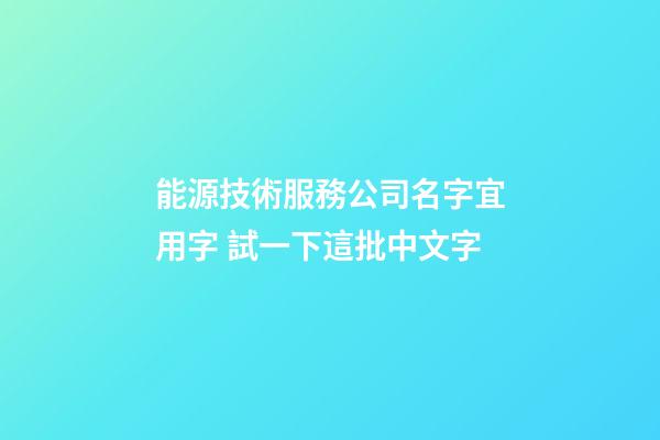 能源技術服務公司名字宜用字 試一下這批中文字-第1張-公司起名-玄機派